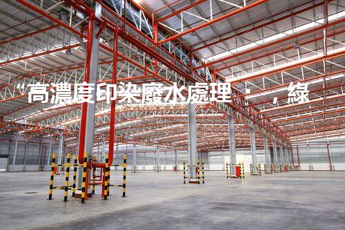 “高濃度印染廢水處理，綠色創(chuàng)新，凈享環(huán)保新篇章”
